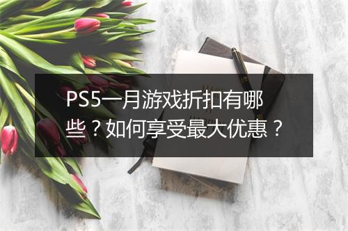 PS5一月游戏折扣有哪些？如何享受最大优惠？