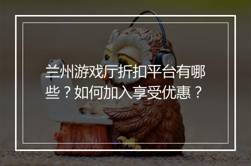 兰州游戏厅折扣平台有哪些？如何加入享受优惠？