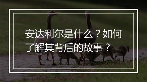安达利尔是什么？如何了解其背后的故事？