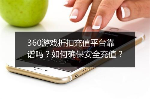 360游戏折扣充值平台靠谱吗？如何确保安全充值？