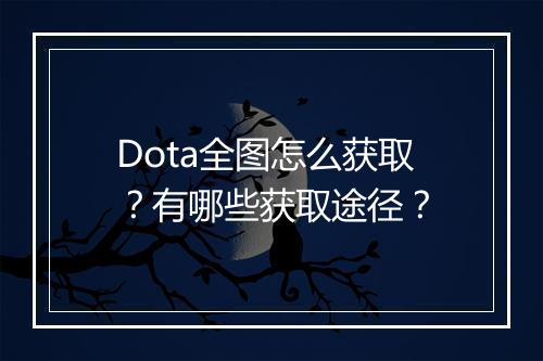 Dota全图怎么获取？有哪些获取途径？