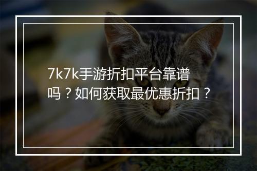 7k7k手游折扣平台靠谱吗？如何获取最优惠折扣？