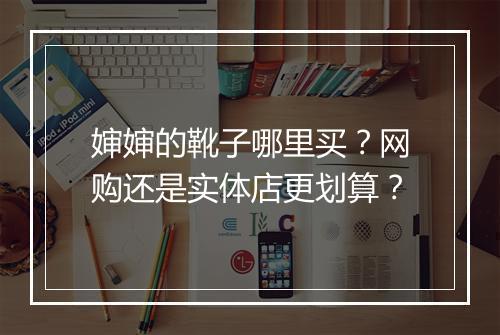 婶婶的靴子哪里买？网购还是实体店更划算？