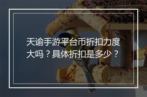 天谕手游平台币折扣力度大吗？具体折扣是多少？