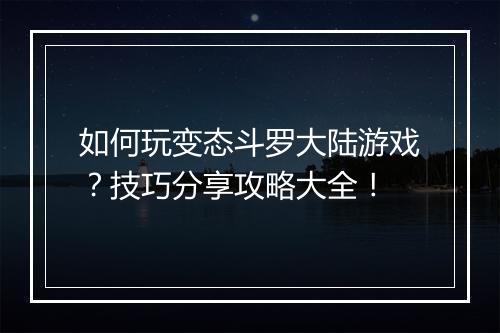 如何玩变态斗罗大陆游戏？技巧分享攻略大全！