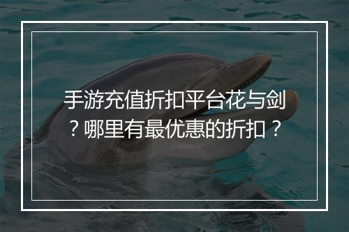 手游充值折扣平台花与剑？哪里有最优惠的折扣？