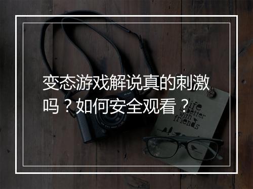 变态游戏解说真的刺激吗?如何安全观看?
