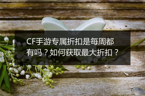 CF手游专属折扣是每周都有吗？如何获取最大折扣？