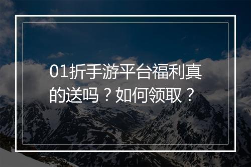 01折手游平台福利真的送吗?如何领取?