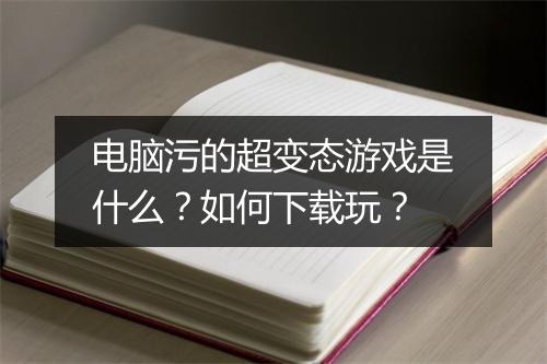 电脑污的超变态游戏是什么？如何下载玩？