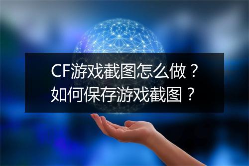 CF游戏截图怎么做？如何保存游戏截图？