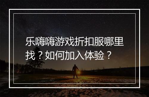 乐嗨嗨游戏折扣服哪里找？如何加入体验？