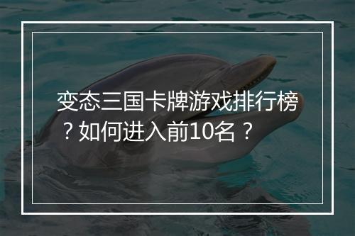 变态三国卡牌游戏排行榜？如何进入前10名？