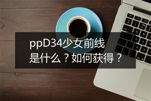 ppD34少女前线是什么？如何获得？