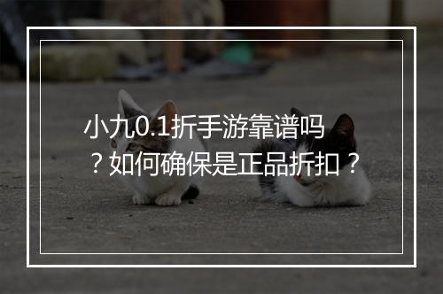 小九0.1折手游靠谱吗？如何确保是正品折扣？
