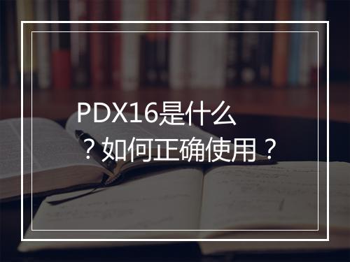 PDX16是什么?如何正确使用?