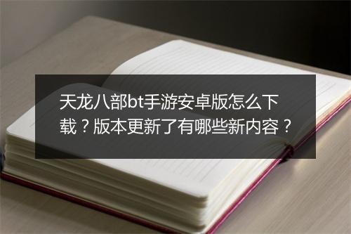 天龙八部bt手游安卓版怎么下载？版本更新了有哪些新内容？