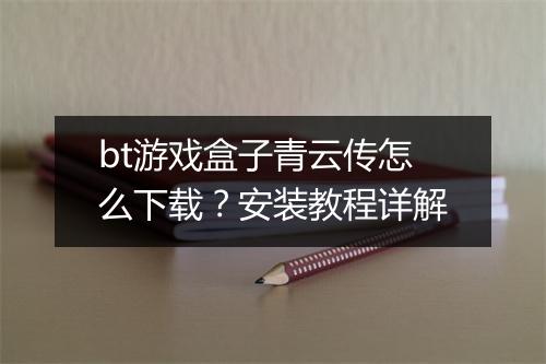 bt游戏盒子青云传怎么下载？安装教程详解