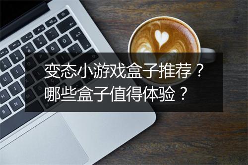 变态小游戏盒子推荐?哪些盒子值得体验?