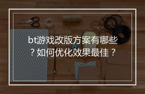 bt游戏改版方案有哪些?如何优化效果最佳?