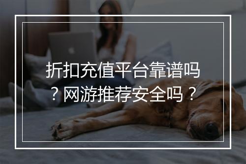 折扣充值平台靠谱吗?网游推荐安全吗?