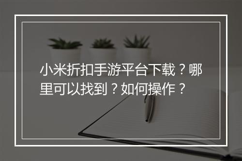 小米折扣手游平台下载?哪里可以找到?如何操作?