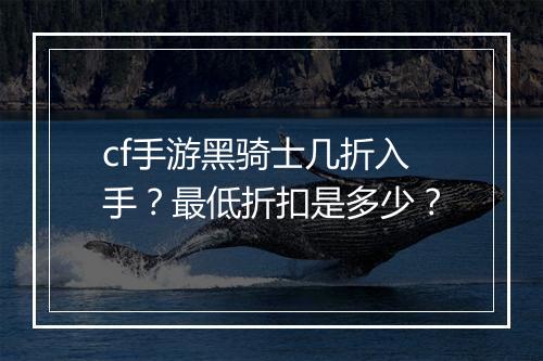 cf手游黑骑士几折入手?最低折扣是多少?