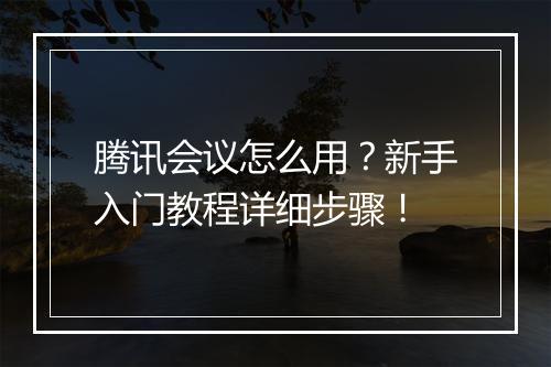 腾讯会议怎么用?新手入门教程详细步骤!