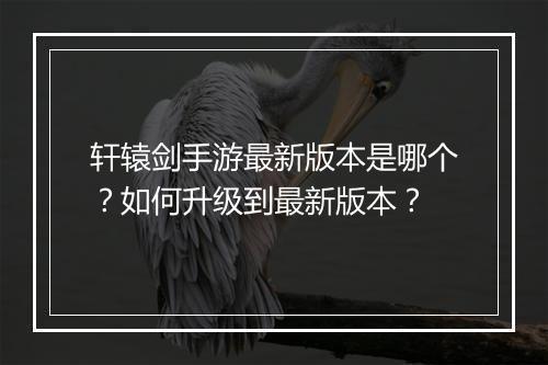 轩辕剑手游最新版本是哪个？如何升级到最新版本？