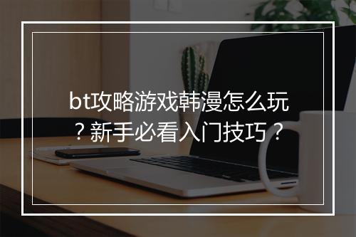 bt攻略游戏韩漫怎么玩？新手必看入门技巧？