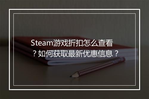 Steam游戏折扣怎么查看？如何获取最新优惠信息？