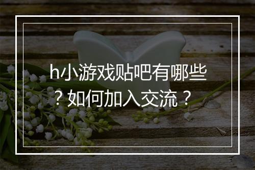 h小游戏贴吧有哪些？如何加入交流？