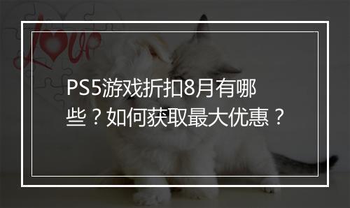 PS5游戏折扣8月有哪些？如何获取最大优惠？