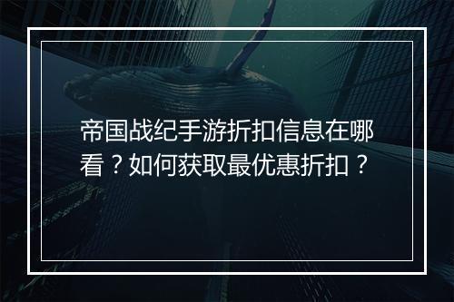 帝国战纪手游折扣信息在哪看?如何获取最优惠折扣?