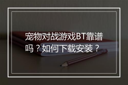 宠物对战游戏BT靠谱吗?如何下载安装?
