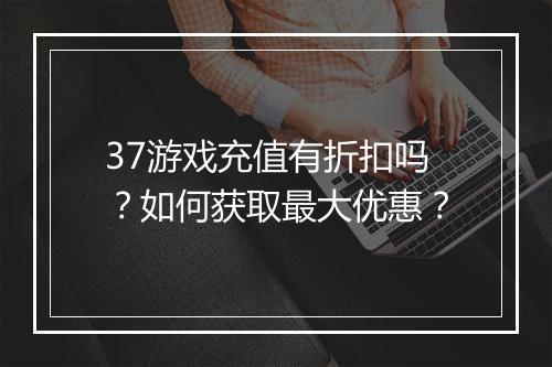 37游戏充值有折扣吗？如何获取最大优惠？