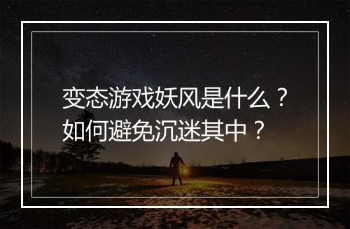 变态游戏妖风是什么？如何避免沉迷其中？