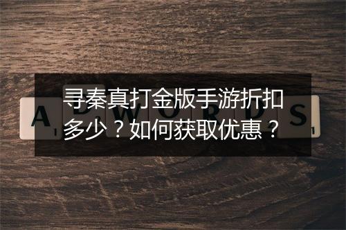 寻秦真打金版手游折扣多少？如何获取优惠？