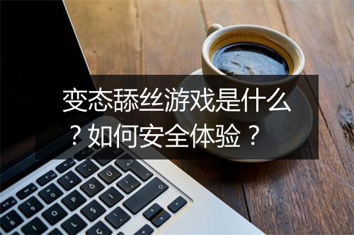 变态舔丝游戏是什么？如何安全体验？