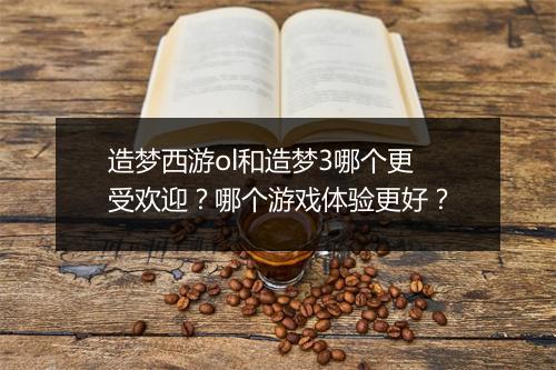 造梦西游ol和造梦3哪个更受欢迎？哪个游戏体验更好？