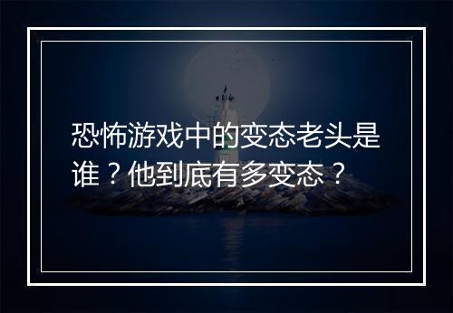 恐怖游戏中的变态老头是谁?他到底有多变态?
