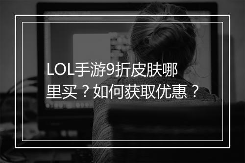 LOL手游9折皮肤哪里买？如何获取优惠？
