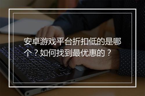 安卓游戏平台折扣低的是哪个？如何找到最优惠的？