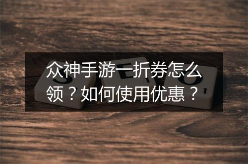 众神手游一折券怎么领?如何使用优惠?