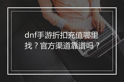 dnf手游折扣充值哪里找？官方渠道靠谱吗？