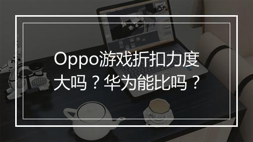 Oppo游戏折扣力度大吗？华为能比吗？