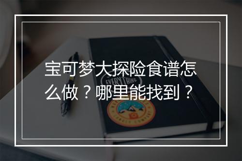 宝可梦大探险食谱怎么做？哪里能找到？