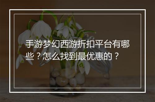 手游梦幻西游折扣平台有哪些？怎么找到最优惠的？