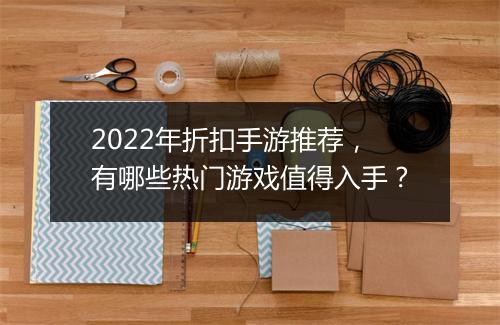 2022年折扣手游推荐，有哪些热门游戏值得入手？