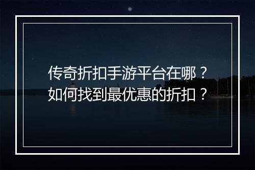 传奇折扣手游平台在哪？如何找到最优惠的折扣？